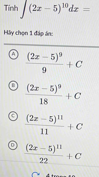 Tính ∈t (2x-5)^10dx=
Hãy chọn 1 đáp án:
A frac (2x-5)^99+C
B frac (2x-5)^918+C
C frac (2x-5)^1111+C
D frac (2x-5)^1122+C
^