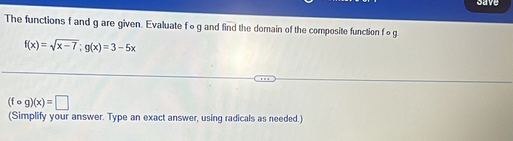 save 
The functions f and g are given. Evaluate f∞ g and find the domain of the composite function f∞ g.
f(x)=sqrt(x-7); g(x)=3-5x
(fcirc g)(x)=□
(Simplify your answer. Type an exact answer, using radicals as needed.)