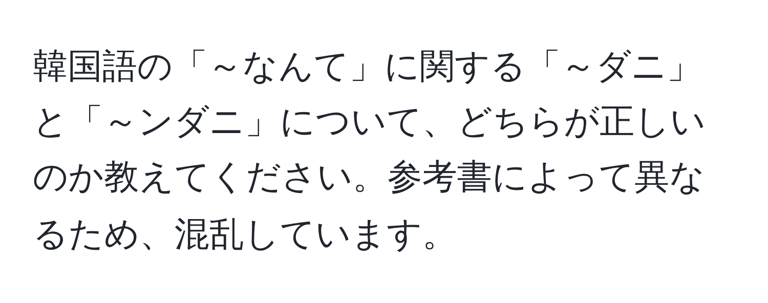 韓国語の「～なんて」に関する「～ダニ」と「～ンダニ」について、どちらが正しいのか教えてください。参考書によって異なるため、混乱しています。