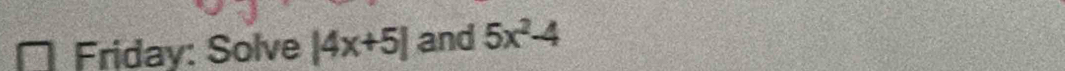 Friday: Solve |4x+5| and 5x^2-4