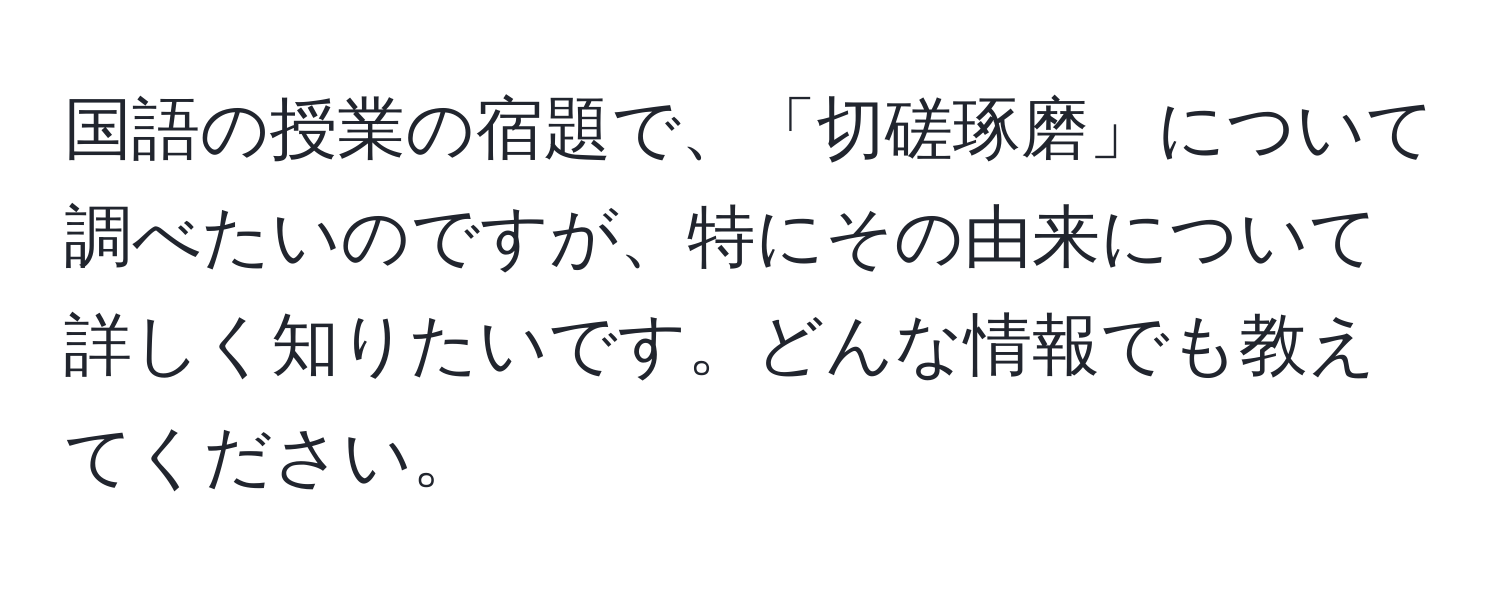 国語の授業の宿題で、「切磋琢磨」について調べたいのですが、特にその由来について詳しく知りたいです。どんな情報でも教えてください。