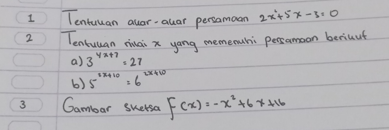 Tentuuan auar-allar persamaan 2x^2+5x-3=0
2 
Tentuuan nilai x yang memenuhi persamoon beriuuf 
a) 3^(4x+7)=27
b) 5^(2x+10)=6^(2x+10)
3 Gambar Sketsa F(x)=-x^2+6x+16