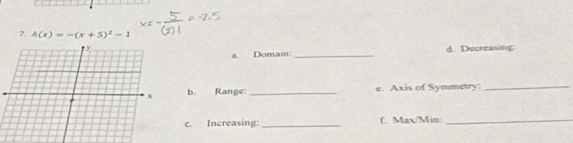 h(x)=-(x+5)^2-1
d. Decreasing 
a. Domain:_ 
b. Range: _e. Axis of Symmetry_ 
c. Increasing: _f. Max/Min :_
