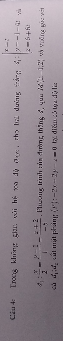 Trong không gian với hệ tọa độ 0x y z , cho hai đường thắng d_1:beginarrayl x=t y=-1-4t z=6+6tendarray. và
d_2: x/2 = (y-1)/1 = (z+2)/-5 . Phương trình của đường thắng d_3 qua M(1;-1;2) và vuông góc với 
cá d_1; d_2 cắt mặt phẳng (P): -2x+2y-z=0 tại điểm có tọa độ là: