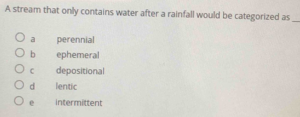 A stream that only contains water after a rainfall would be categorized as_
a perennial
b ephemeral
C depositional
d lentic
e intermittent