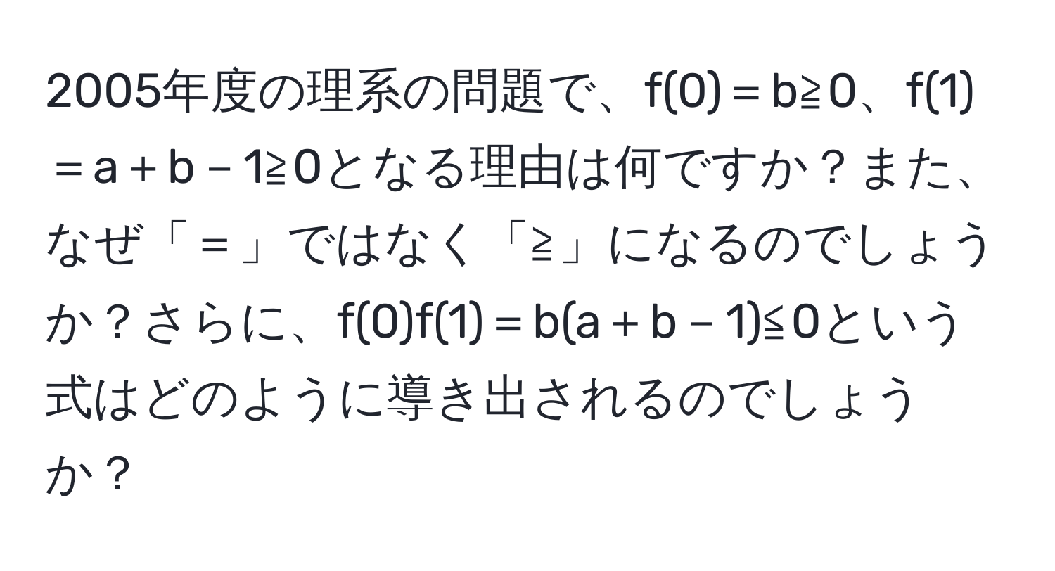 2005年度の理系の問題で、f(0)＝b≧0、f(1)＝a＋b－1≧0となる理由は何ですか？また、なぜ「＝」ではなく「≧」になるのでしょうか？さらに、f(0)f(1)＝b(a＋b－1)≦0という式はどのように導き出されるのでしょうか？