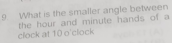 What is the smaller angle between 
the hour and minute hands of a 
clock at 10 o'clock