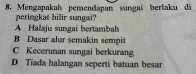 Mengapakah pemendapan sungai berlaku di
peringkat hilir sungai?
A Halaju sungai bertambah
B Dasar alur semakin sempit
C Kecerunan sungai berkurang
D Tiada halangan seperti batuan besar