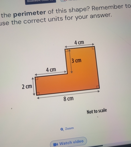 Bookwork 
the perimeter of this shape? Remember to 
use the correct units for your answer. 
Not to scale 
Zoom 
Watch video