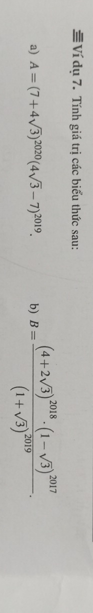 ≡Ví dụ 7. Tính giá trị các biểu thức sau: 
a) A=(7+4sqrt(3))^2020(4sqrt(3)-7)^2019. b) B=frac (4+2sqrt(3))^2018· (1-sqrt(3))^2017(1+sqrt(3))^2019.