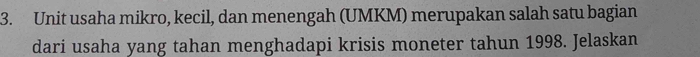 Unit usaha mikro, kecil, dan menengah (UMKM) merupakan salah satu bagian 
dari usaha yang tahan menghadapi krisis moneter tahun 1998. Jelaskan