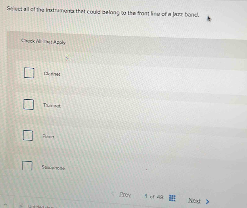 Select all of the instruments that could belong to the front line of a jazz band.
Check All That Apply
Clarinet
Trumpet
Piano
Saxophone
Prey 1 of 48 Next