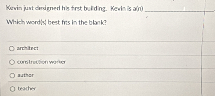 Kevin just designed his frst building. Kevin is a(n) _
Which word(s) best fts in the blank?
architect
construction worker
author
teacher