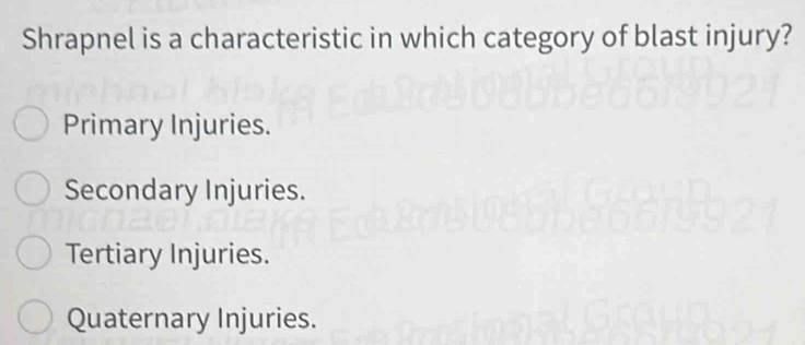 Shrapnel is a characteristic in which category of blast injury?
Primary Injuries.
Secondary Injuries.
Tertiary Injuries.
Quaternary Injuries.