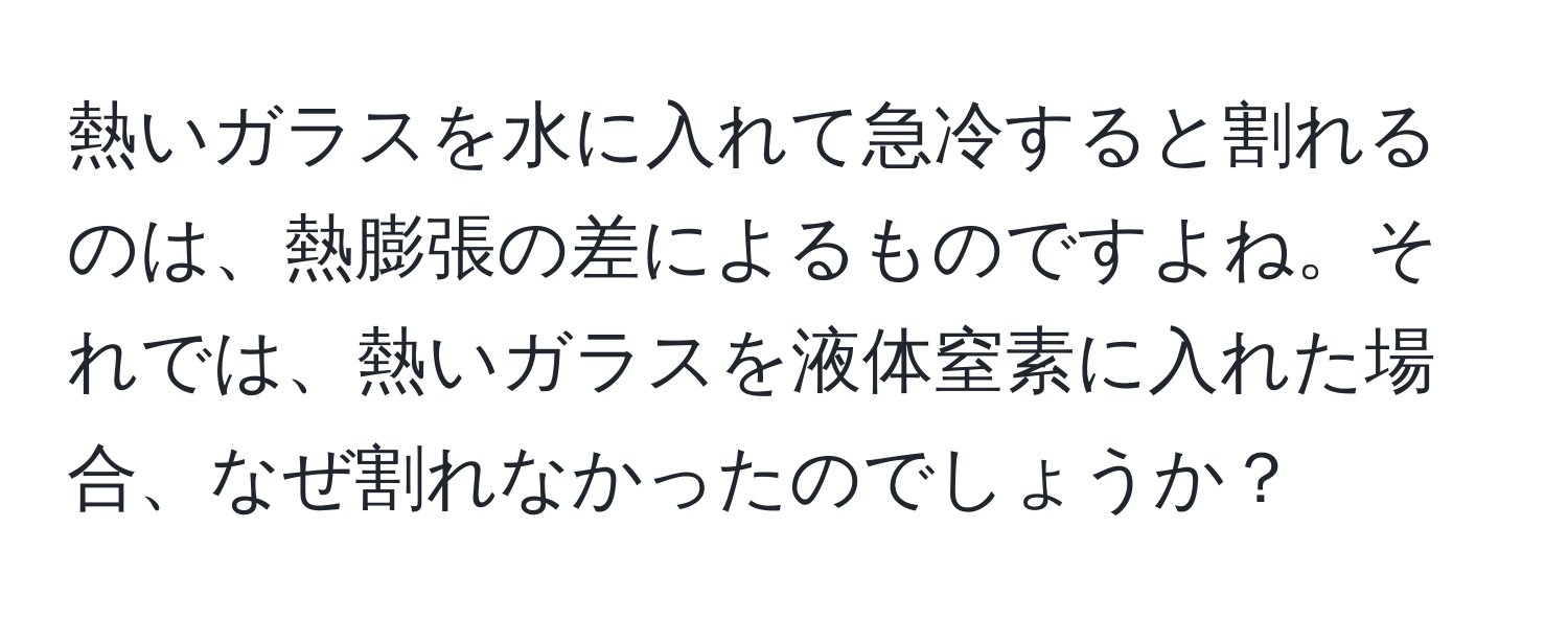 熱いガラスを水に入れて急冷すると割れるのは、熱膨張の差によるものですよね。それでは、熱いガラスを液体窒素に入れた場合、なぜ割れなかったのでしょうか？