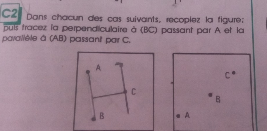 C2 Dans chacun des cas suivants, recopiez la figure:
puís tracez la perpendiculaire à (BC) passant par A et la
parallèle à (AB) passant par C.