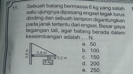 Sebuah batang bermassa 6 kg yang salah
satu ujungnya dipasang engsel tegak lurus
dinding dan sebuah lampion digantungkan
pada jarak tertentu dari engsel. Besar gaya
tegangan tali, agar batang berada dalam
keseimbangan adalah ... N.
a. 50
b. 100
c. 150
d. 200
e. 250