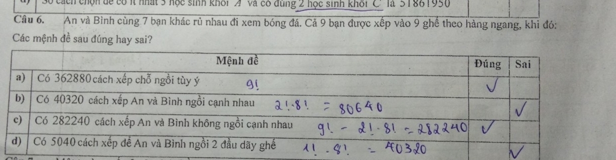 3ó cách chọn để có ít nhất 5 học sinh khối A và có đùng 2 học sinh khối C là 51861950
Câu 6. An và Bình cùng 7 bạn khác rủ nhau đi xem bóng đá. Cả 9 bạn được xếp vào 9 ghế theo hàng ngang, khi đó: 
Các mệnh đề sau đúng hay sai?