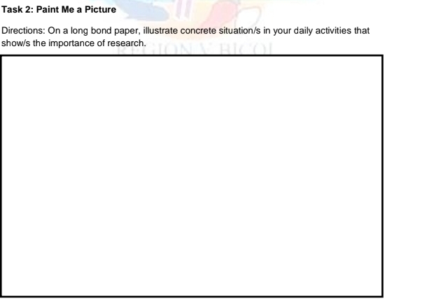 Task 2: Paint Me a Picture 
Directions: On a long bond paper, illustrate concrete situation/s in your daily activities that 
show/s the importance of research.