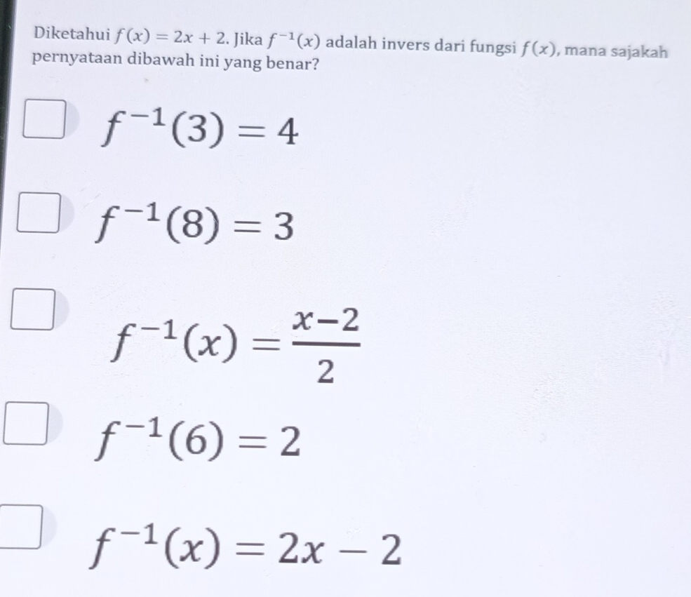 Diketahui f(x)=2x+2. Jika f^(-1)(x) adalah invers dari fungsi f(x) , mana sajakah
pernyataan dibawah ini yang benar?
f^(-1)(3)=4
f^(-1)(8)=3
f^(-1)(x)= (x-2)/2 
f^(-1)(6)=2
f^(-1)(x)=2x-2