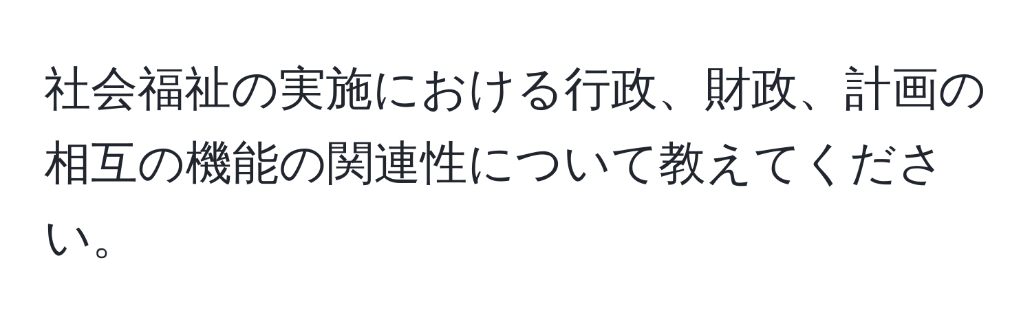 社会福祉の実施における行政、財政、計画の相互の機能の関連性について教えてください。