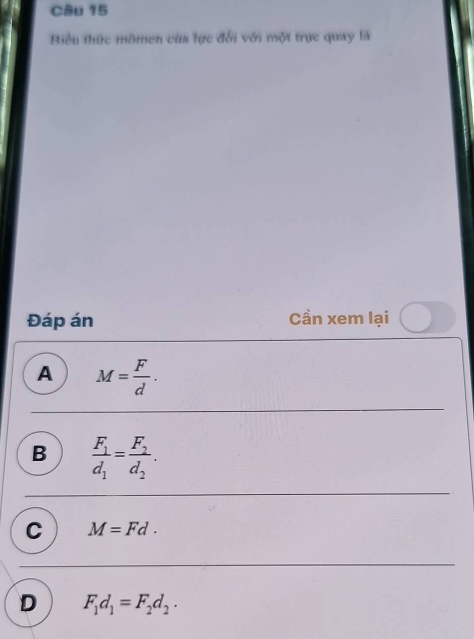 Biểu thức mômen của lực đối với một trực quay là
Đáp án Cần xem lại
A M= F/d .
B frac F_1d_1=frac F_2d_2.
C M=Fd.
D F_1d_1=F_2d_2.