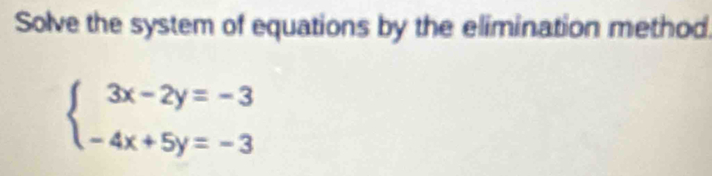 Solve the system of equations by the elimination method
beginarrayl 3x-2y=-3 -4x+5y=-3endarray.