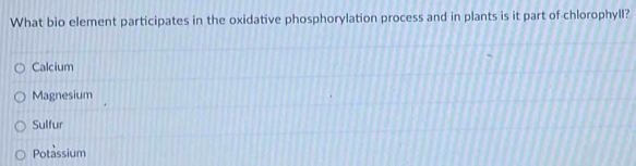 What bio element participates in the oxidative phosphorylation process and in plants is it part of-chlorophyll?
Calcium
Magnesium
Sulfur
Potassium