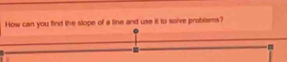 How can you find the slope of a line and use it to soive problams?