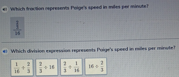 Which fraction represents Paige's speed in miles per minute?
frac  2/3 16
Which division expression represents Paige's speed in miles per minute?
 1/16 /  2/3   2/3 / 16  2/3 /  1/16  16/  2/3 