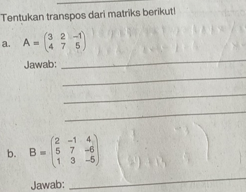 Tentukan transpos dari matriks berikut!
a. A=beginpmatrix 3&2&-1 4&7&5endpmatrix
Jawab:
_
_
_
_
b. B=beginpmatrix 2&-1&4 5&7&-6 1&3&-5endpmatrix
Jawab:
_