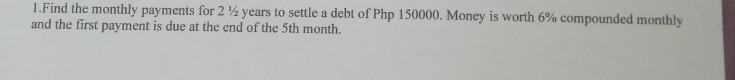 Find the monthly payments for 2 ½ years to settle a debt of Php 150000. Money is worth 6% compounded monthly 
and the first payment is due at the end of the 5th month.