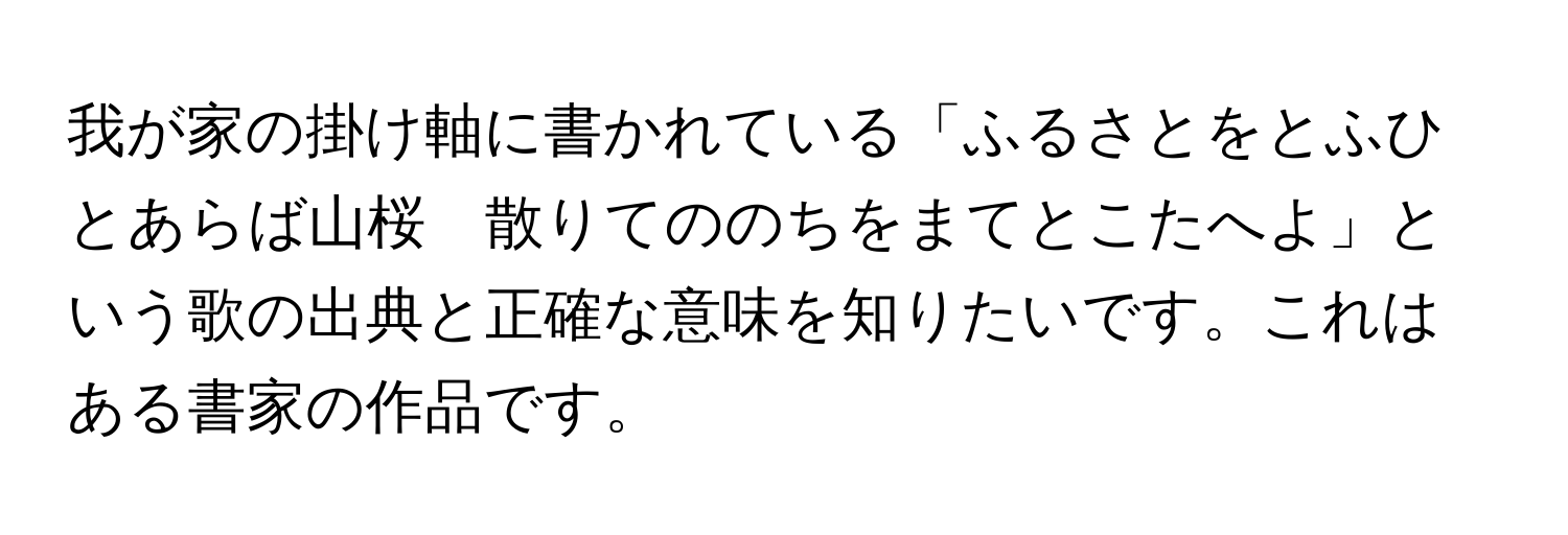 我が家の掛け軸に書かれている「ふるさとをとふひとあらば山桜　散りてののちをまてとこたへよ」という歌の出典と正確な意味を知りたいです。これはある書家の作品です。