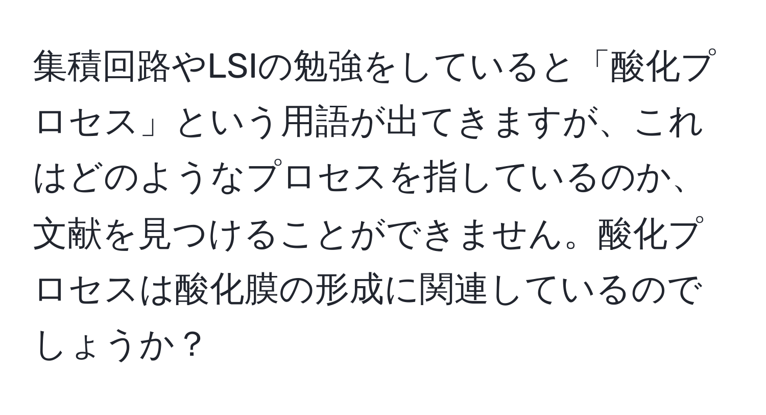 集積回路やLSIの勉強をしていると「酸化プロセス」という用語が出てきますが、これはどのようなプロセスを指しているのか、文献を見つけることができません。酸化プロセスは酸化膜の形成に関連しているのでしょうか？