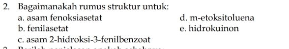 Bagaimanakah rumus struktur untuk:
a. asam fenoksiasetat d. m-etoksitoluena
b. fenilasetat e. hidrokuinon
c. asam 2-hidroksi-3-fenilbenzoat