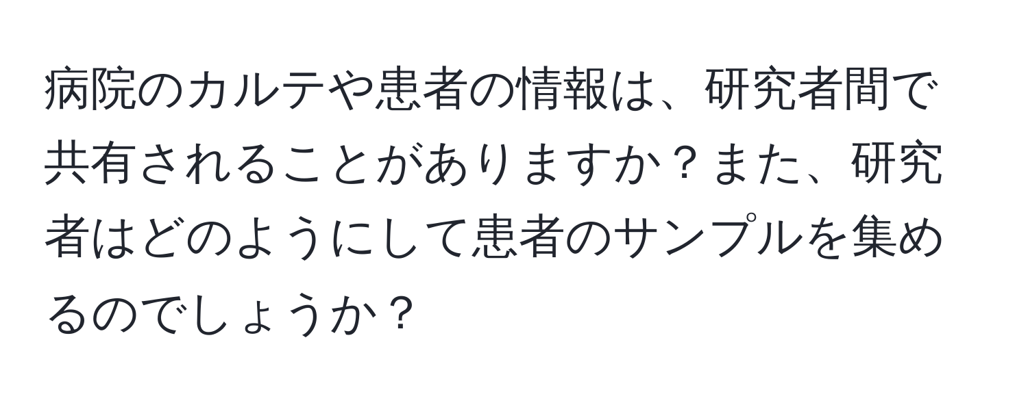 病院のカルテや患者の情報は、研究者間で共有されることがありますか？また、研究者はどのようにして患者のサンプルを集めるのでしょうか？