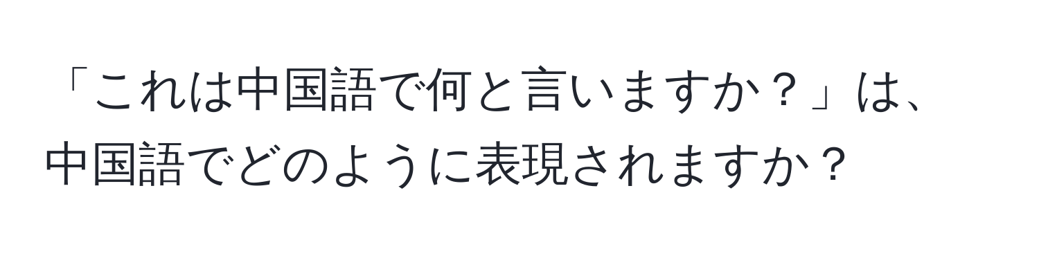 「これは中国語で何と言いますか？」は、中国語でどのように表現されますか？