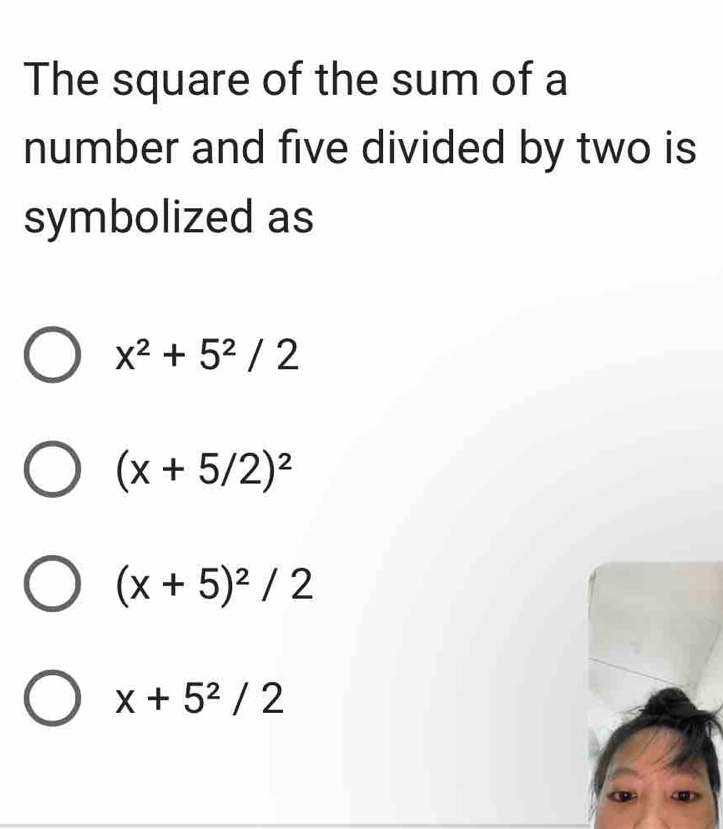 The square of the sum of a
number and five divided by two is
symbolized as
x^2+5^2/2
(x+5/2)^2
(x+5)^2/2
x+5^2/2