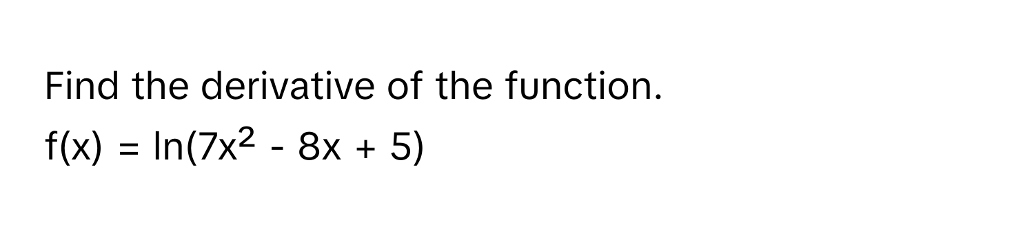 Find the derivative of the function. 
f(x) = ln(7x² - 8x + 5)