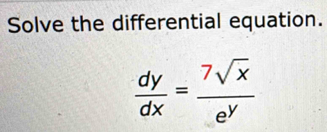 Solve the differential equation.
 dy/dx = 7sqrt(x)/e^y 