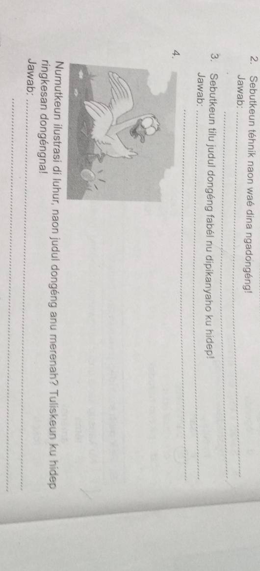 Sebutkeun téhnik naon waé dina ngadongéng! 
Jawab:_ 
_ 
3. Sebutkeun tilu judul dongéng fabél nu dipikanyaho ku hidep! 
Jawab:_ 
_ 
4. 
Numutkeun ilustrasi di luhur, naon judul dongéng anu merenah? Tuliskeun ku hidep 
ringkesan dongéngna! 
Jawab:_ 
_