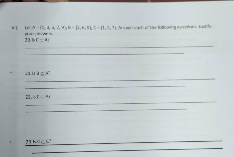 Let A= 1,3,5,7,9 , B= 3,6,9 , C= 1,5,7. Answer each of the following questions. Justify 
your answers. 
20.Is C⊂eq A ? 
_ 
_ 
21.Is B⊂eq A ? 
_ 
_ 
_ 
22.Is C⊂ A ? 
_ 
23.Is C ⊂ C? 
_ 
_