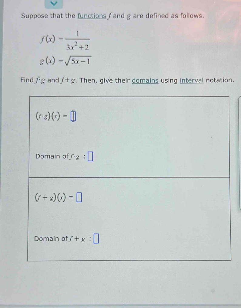 Suppose that the functions f and g are defined as follows.
f(x)= 1/3x^2+2 
g(x)=sqrt(5x-1)
Find fg and f+g. Then, give their domains using interval notation.
(f· g)(x)=□
Domain of f· g:□
(f+g)(x)=□
Domain of f+g:□