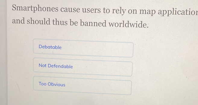 Smartphones cause users to rely on map applicatior
and should thus be banned worldwide.
Debatable
Not Defendable
Too Obvious