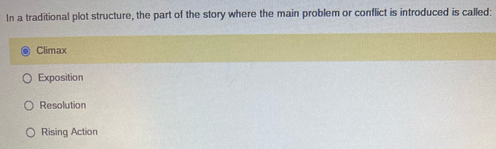 In a traditional plot structure, the part of the story where the main problem or conflict is introduced is called:
Climax
Exposition
Resolution
Rising Action