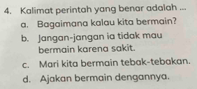 Kalimat perintah yang benar adalah ...
a. Bagaimana kalau kita bermain?
b. Jangan-jangan ia tidak mau
bermain karena sakit.
c. Mari kita bermain tebak-tebakan.
d. Ajakan bermain dengannya.