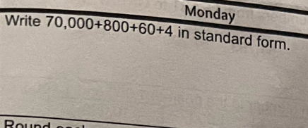 Monday 
Write 70,000+800+60+4 in standard form. 
R