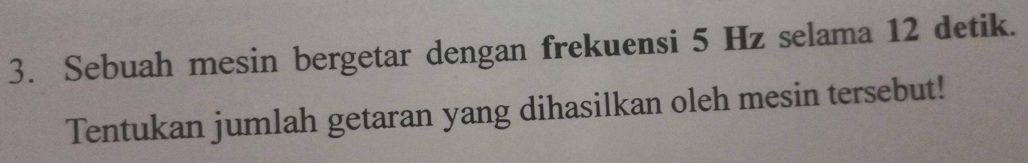 Sebuah mesin bergetar dengan frekuensi 5 Hz selama 12 detik. 
Tentukan jumlah getaran yang dihasilkan oleh mesin tersebut!