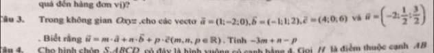 quá đến hàng đơn vị)? 
Câu 3. Trong không gian Oxyz ,cho các vecto vector a=(1;-2;0), vector b=(-1;1;2), overline e=(4;0;6) và a=(-2: 1/2 : 3/2 ). Biết rằng overline u=m· overline a+n· overline b+p· overline c(m,n,p∈ R) 、 Tinh -3m+n-p
Câu h Cho hình chúp S46CO, có đây là hình vuờng có sanh bằng 4 Gpi /7 là điểm thuộc cạnh AB