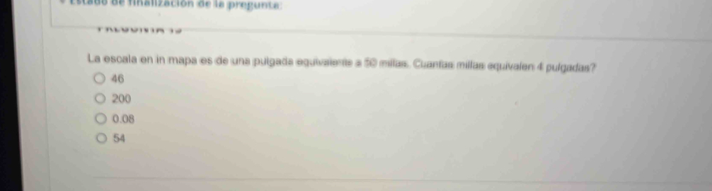 tado de finalización de la pregunta
La escala en in mapa es de una pulgada equivalente a 50 millas. Cuantas millas equivalen 4 pulgadas?
46
200
0.08
54